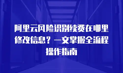 阿里云风险识别续费在哪里修改信息？一文掌握全流程操作指南