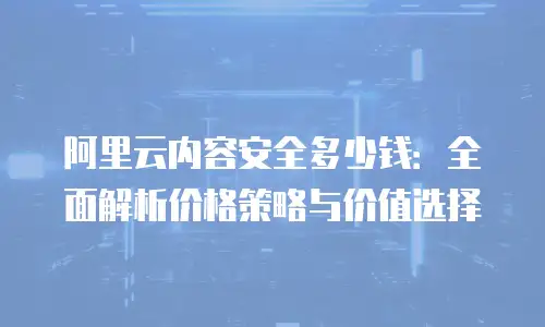 阿里云内容安全多少钱：全面解析价格策略与价值选择