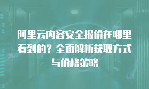 阿里云内容安全报价在哪里看到的？全面解析获取方式与价格策略