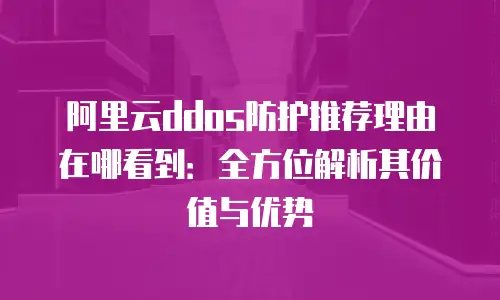 阿里云ddos防护推荐理由在哪看到：全方位解析其价值与优势