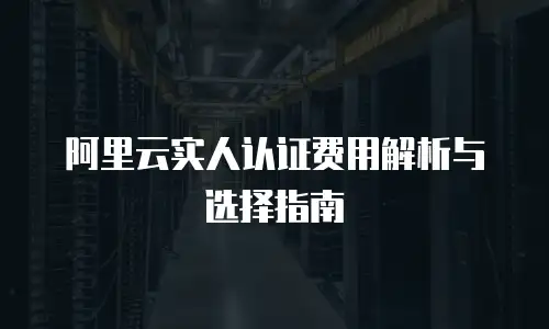 阿里云实人认证费用解析与选择指南