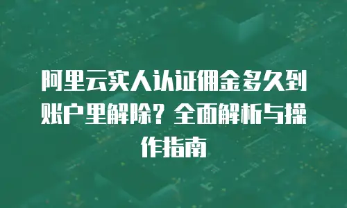 阿里云实人认证佣金多久到账户里解除？全面解析与操作指南