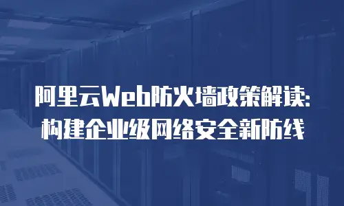 阿里云Web防火墙政策解读：构建企业级网络安全新防线