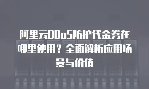 阿里云DDoS防护代金券在哪里使用？全面解析应用场景与价值