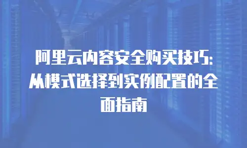 阿里云内容安全购买技巧：从模式选择到实例配置的全面指南