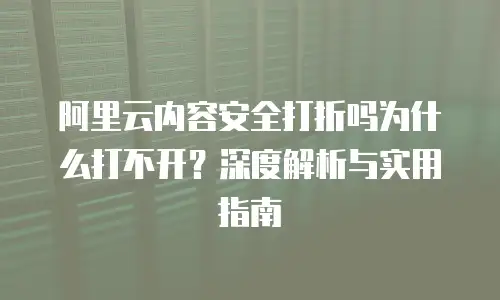 阿里云内容安全打折吗为什么打不开？深度解析与实用指南