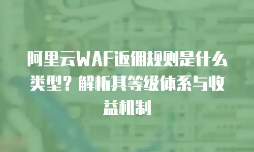 阿里云WAF返佣规则是什么类型？解析其等级体系与收益机制