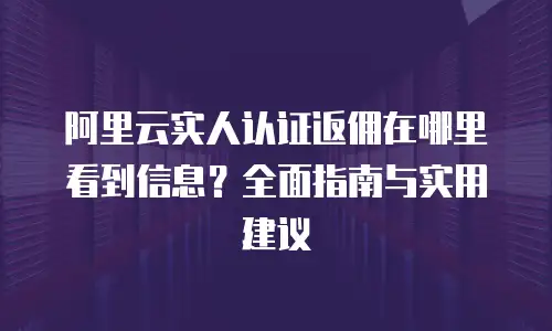 阿里云实人认证返佣在哪里看到信息？全面指南与实用建议