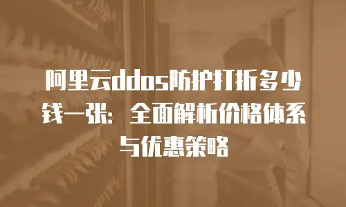 阿里云ddos防护打折多少钱一张：全面解析价格体系与优惠策略