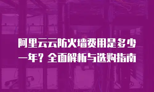 阿里云云防火墙费用是多少一年？全面解析与选购指南