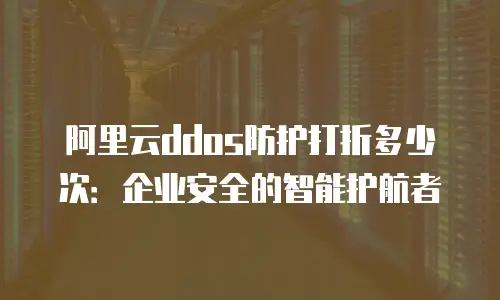阿里云ddos防护打折多少次：企业安全的智能护航者