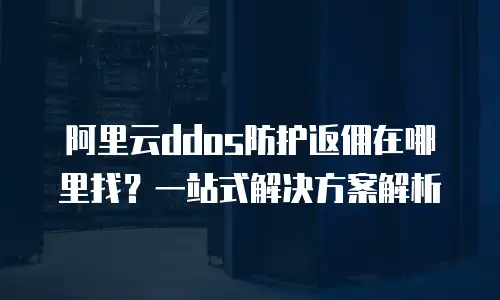 阿里云ddos防护返佣在哪里找？一站式解决方案解析