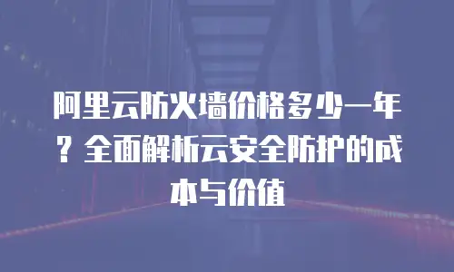 阿里云防火墙价格多少一年？全面解析云安全防护的成本与价值