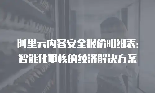阿里云内容安全报价明细表：智能化审核的经济解决方案