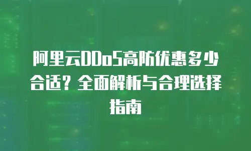 阿里云DDoS高防优惠多少合适？全面解析与合理选择指南