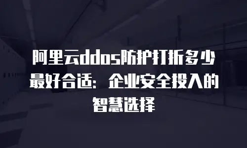 阿里云ddos防护打折多少最好合适：企业安全投入的智慧选择