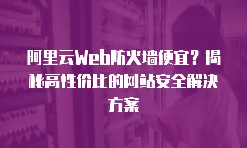 阿里云Web防火墙便宜？揭秘高性价比的网站安全解决方案