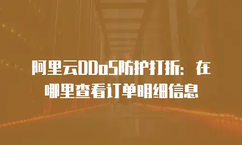 阿里云DDoS防护打折：在哪里查看订单明细信息