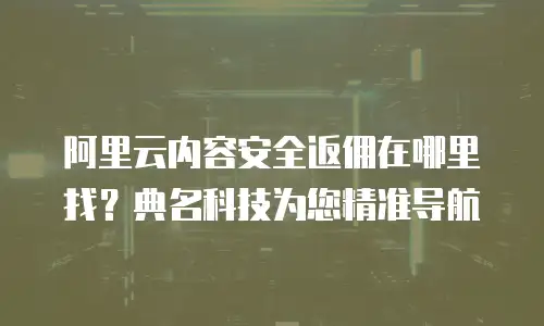 阿里云内容安全返佣在哪里找？典名科技为您精准导航