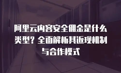 阿里云内容安全佣金是什么类型？全面解析其返现机制与合作模式