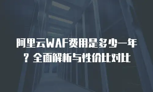 阿里云WAF费用是多少一年？全面解析与性价比对比
