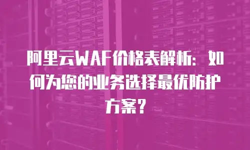 阿里云WAF价格表解析：如何为您的业务选择最优防护方案？