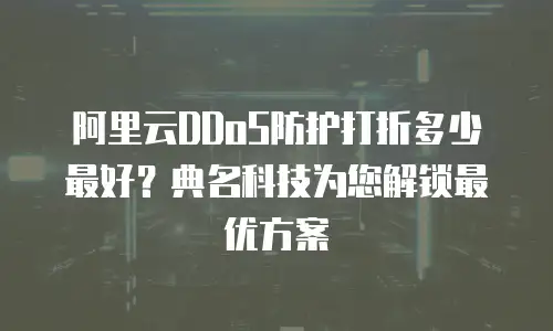 阿里云DDoS防护打折多少最好？典名科技为您解锁最优方案