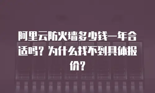 阿里云防火墙多少钱一年合适吗？为什么找不到具体报价？