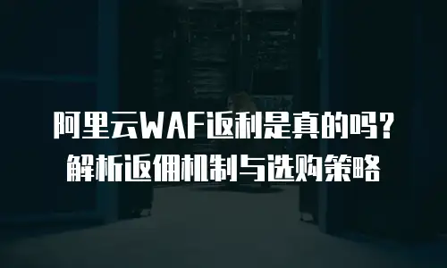 阿里云WAF返利是真的吗？解析返佣机制与选购策略