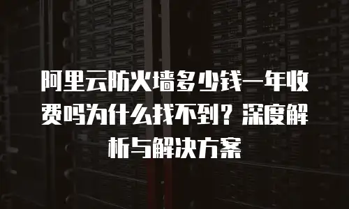 阿里云防火墙多少钱一年收费吗为什么找不到？深度解析与解决方案