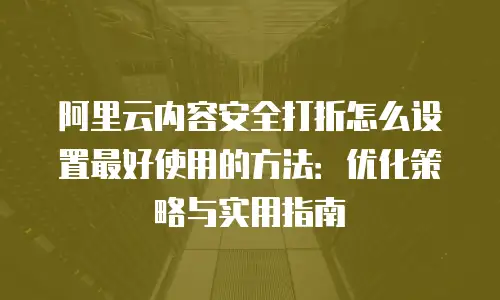 阿里云内容安全打折怎么设置最好使用的方法：优化策略与实用指南