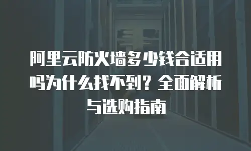 阿里云防火墙多少钱合适用吗为什么找不到？全面解析与选购指南