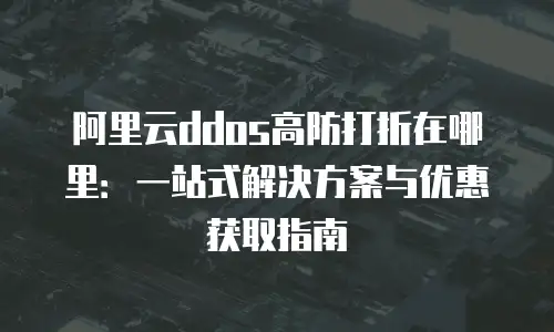 阿里云ddos高防打折在哪里：一站式解决方案与优惠获取指南