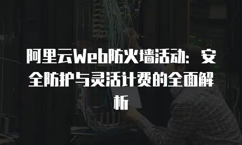 阿里云Web防火墙活动：安全防护与灵活计费的全面解析