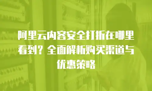 阿里云内容安全打折在哪里看到？全面解析购买渠道与优惠策略