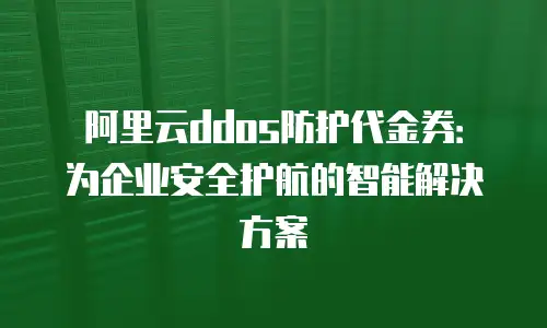 阿里云ddos防护代金券：为企业安全护航的智能解决方案