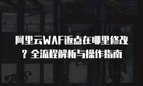 阿里云WAF返点在哪里修改？全流程解析与操作指南