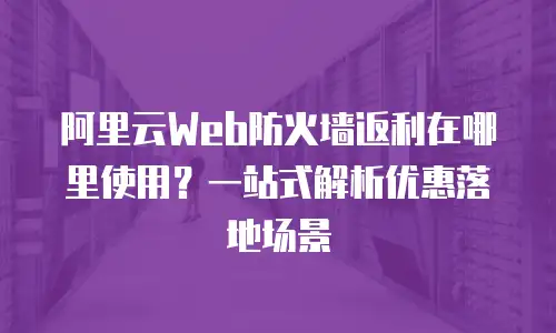 阿里云Web防火墙返利在哪里使用？一站式解析优惠落地场景