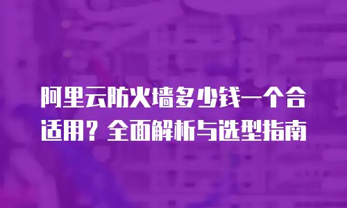 阿里云防火墙多少钱一个合适用？全面解析与选型指南