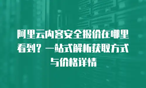 阿里云内容安全报价在哪里看到？一站式解析获取方式与价格详情