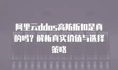 阿里云ddos高防折扣是真的吗？解析真实价值与选择策略