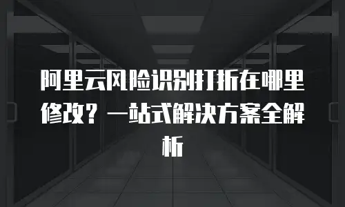 阿里云风险识别打折在哪里修改？一站式解决方案全解析