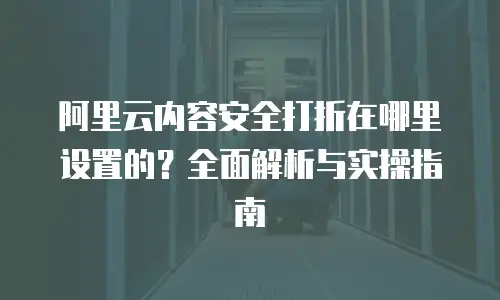 阿里云内容安全打折在哪里设置的？全面解析与实操指南