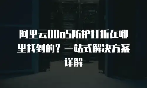 阿里云DDoS防护打折在哪里找到的？一站式解决方案详解