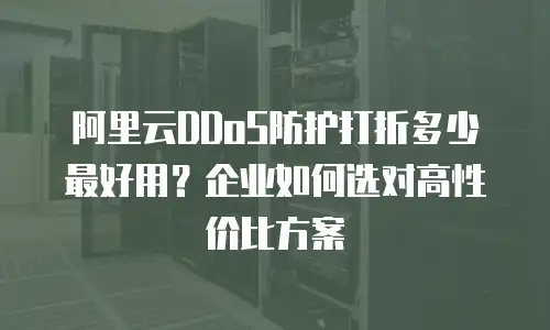 阿里云DDoS防护打折多少最好用？企业如何选对高性价比方案