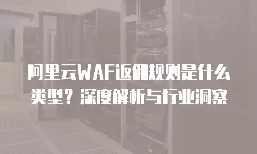 阿里云WAF返佣规则是什么类型？深度解析与行业洞察