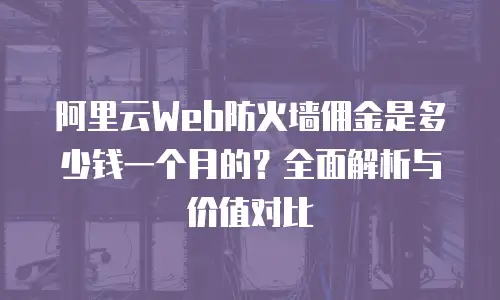 阿里云Web防火墙佣金是多少钱一个月的？全面解析与价值对比