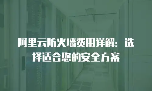 阿里云防火墙费用详解：选择适合您的安全方案