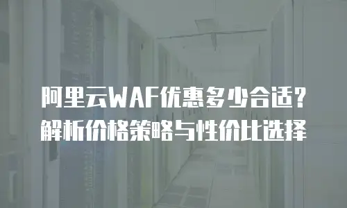 阿里云WAF优惠多少合适？解析价格策略与性价比选择