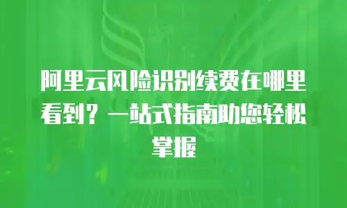 阿里云风险识别续费在哪里看到？一站式指南助您轻松掌握